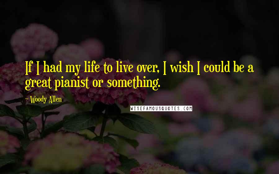 Woody Allen Quotes: If I had my life to live over, I wish I could be a great pianist or something.