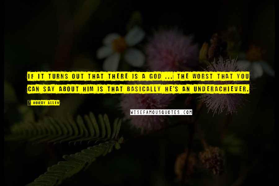 Woody Allen Quotes: If it turns out that there is a God ... the worst that you can say about him is that basically he's an underachiever.