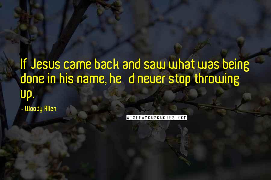 Woody Allen Quotes: If Jesus came back and saw what was being done in his name, he'd never stop throwing up.