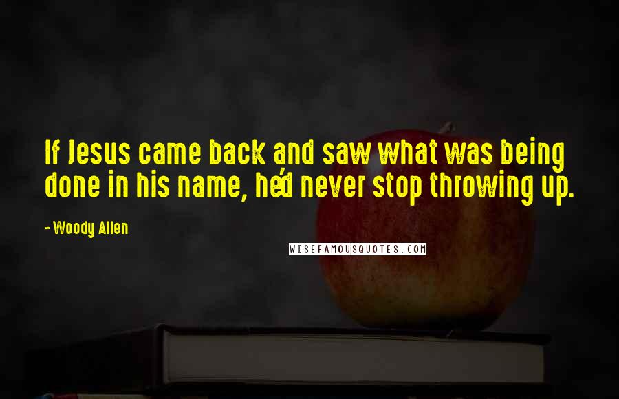 Woody Allen Quotes: If Jesus came back and saw what was being done in his name, he'd never stop throwing up.