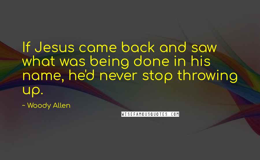 Woody Allen Quotes: If Jesus came back and saw what was being done in his name, he'd never stop throwing up.