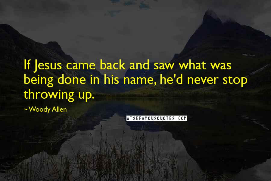 Woody Allen Quotes: If Jesus came back and saw what was being done in his name, he'd never stop throwing up.