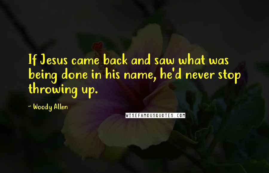 Woody Allen Quotes: If Jesus came back and saw what was being done in his name, he'd never stop throwing up.