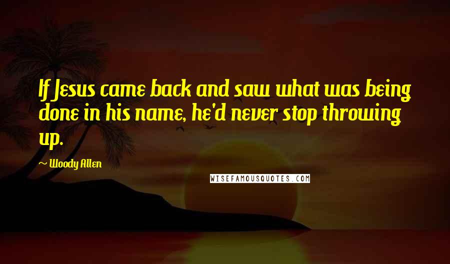 Woody Allen Quotes: If Jesus came back and saw what was being done in his name, he'd never stop throwing up.