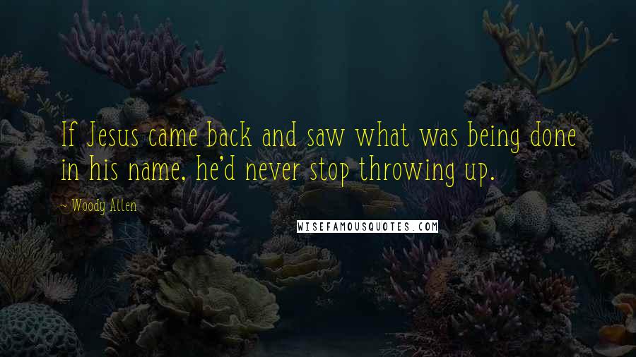 Woody Allen Quotes: If Jesus came back and saw what was being done in his name, he'd never stop throwing up.