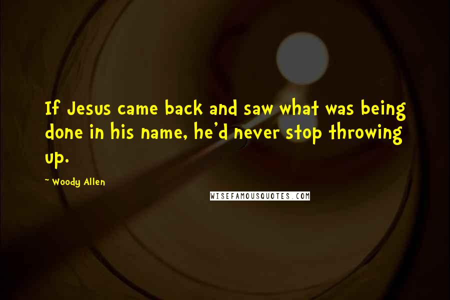 Woody Allen Quotes: If Jesus came back and saw what was being done in his name, he'd never stop throwing up.