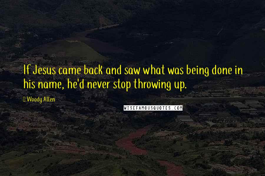 Woody Allen Quotes: If Jesus came back and saw what was being done in his name, he'd never stop throwing up.