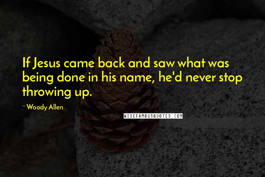 Woody Allen Quotes: If Jesus came back and saw what was being done in his name, he'd never stop throwing up.