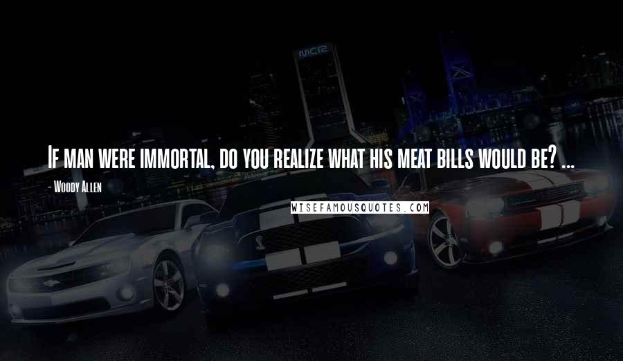 Woody Allen Quotes: If man were immortal, do you realize what his meat bills would be? ...
