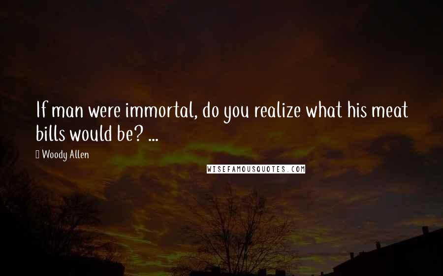 Woody Allen Quotes: If man were immortal, do you realize what his meat bills would be? ...