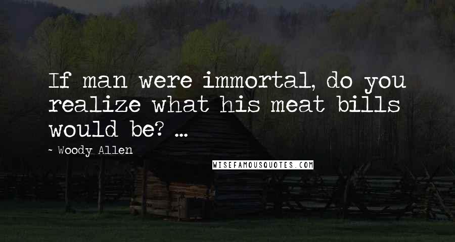 Woody Allen Quotes: If man were immortal, do you realize what his meat bills would be? ...
