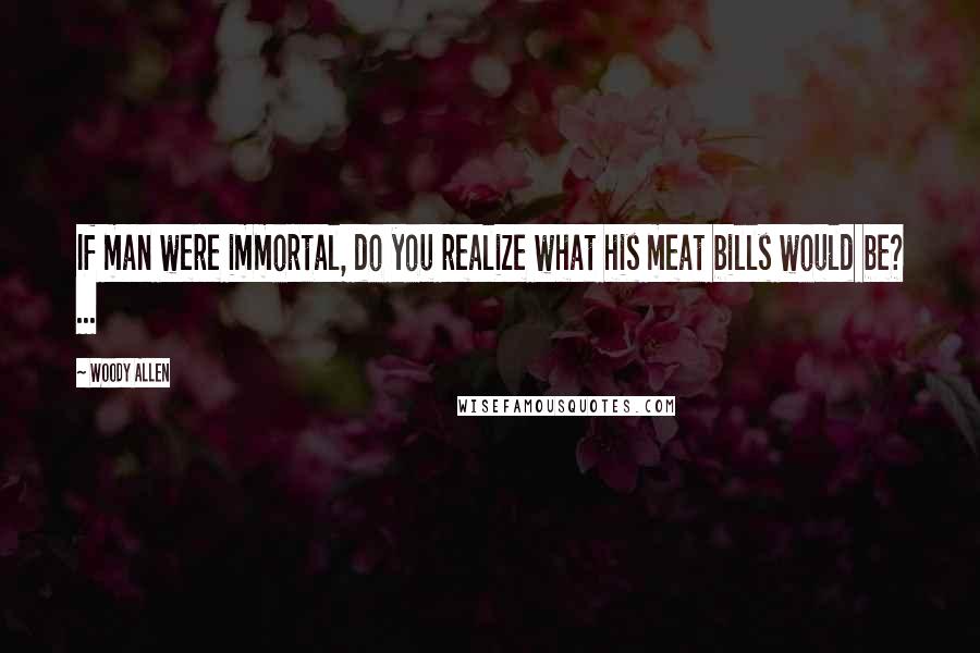 Woody Allen Quotes: If man were immortal, do you realize what his meat bills would be? ...
