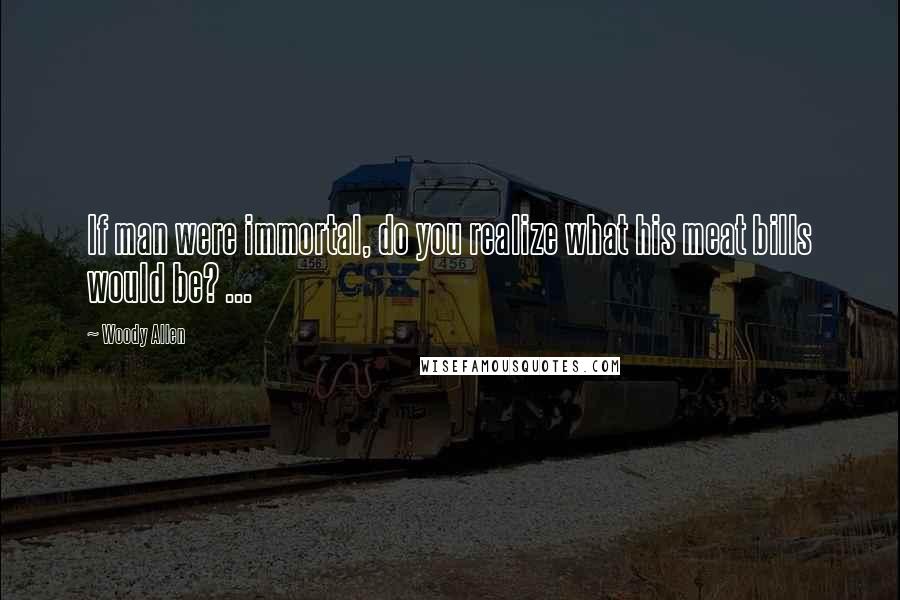 Woody Allen Quotes: If man were immortal, do you realize what his meat bills would be? ...