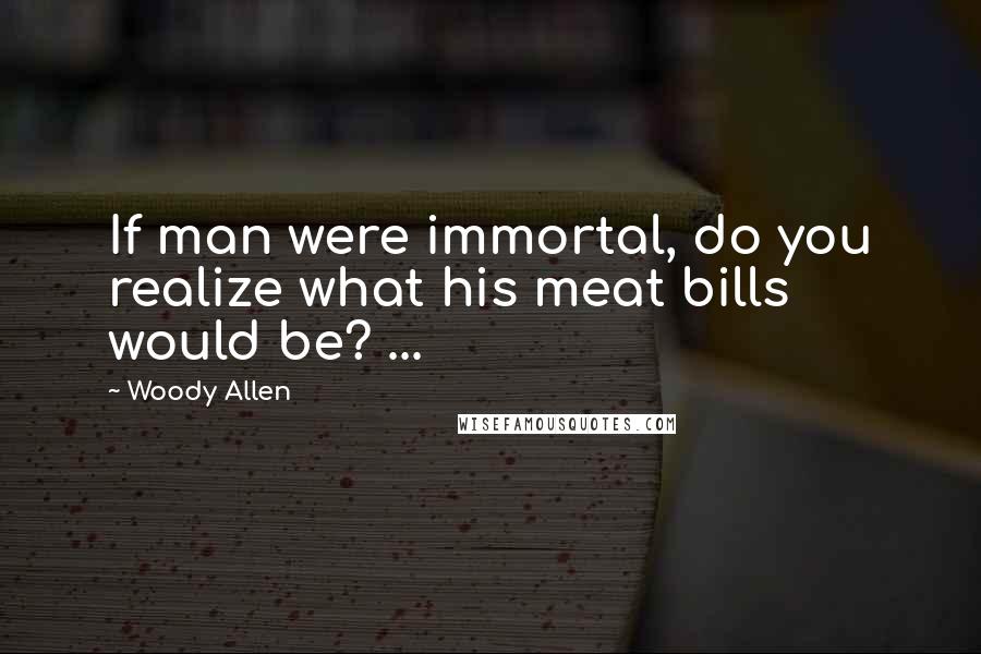 Woody Allen Quotes: If man were immortal, do you realize what his meat bills would be? ...
