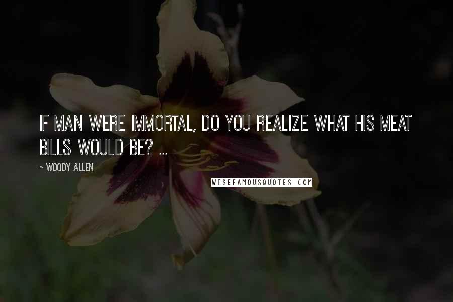 Woody Allen Quotes: If man were immortal, do you realize what his meat bills would be? ...