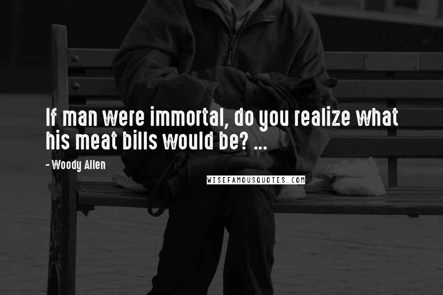 Woody Allen Quotes: If man were immortal, do you realize what his meat bills would be? ...