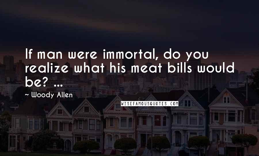 Woody Allen Quotes: If man were immortal, do you realize what his meat bills would be? ...