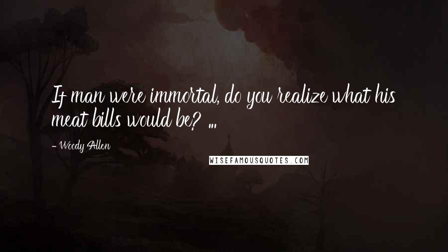 Woody Allen Quotes: If man were immortal, do you realize what his meat bills would be? ...