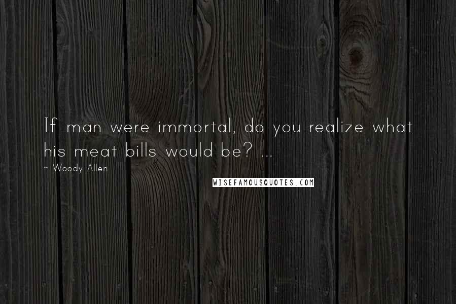 Woody Allen Quotes: If man were immortal, do you realize what his meat bills would be? ...