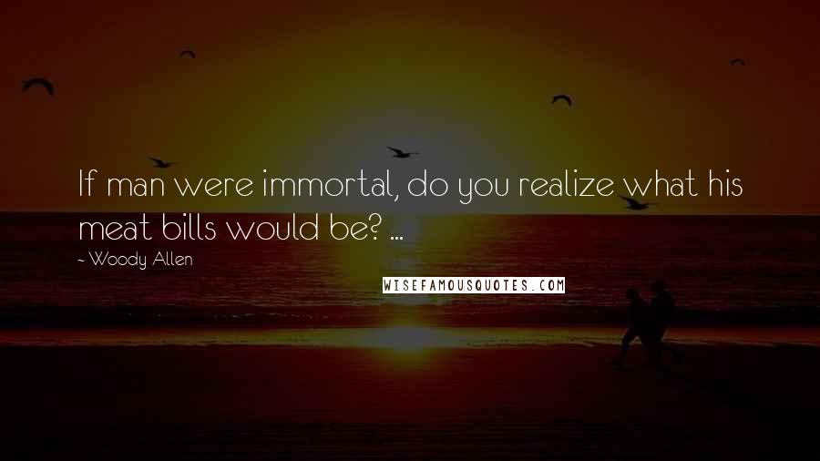 Woody Allen Quotes: If man were immortal, do you realize what his meat bills would be? ...