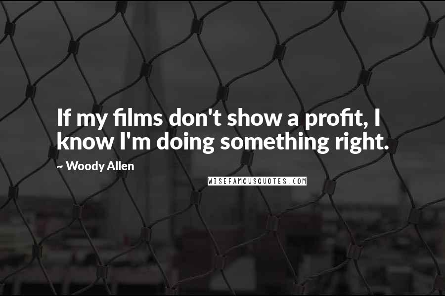 Woody Allen Quotes: If my films don't show a profit, I know I'm doing something right.