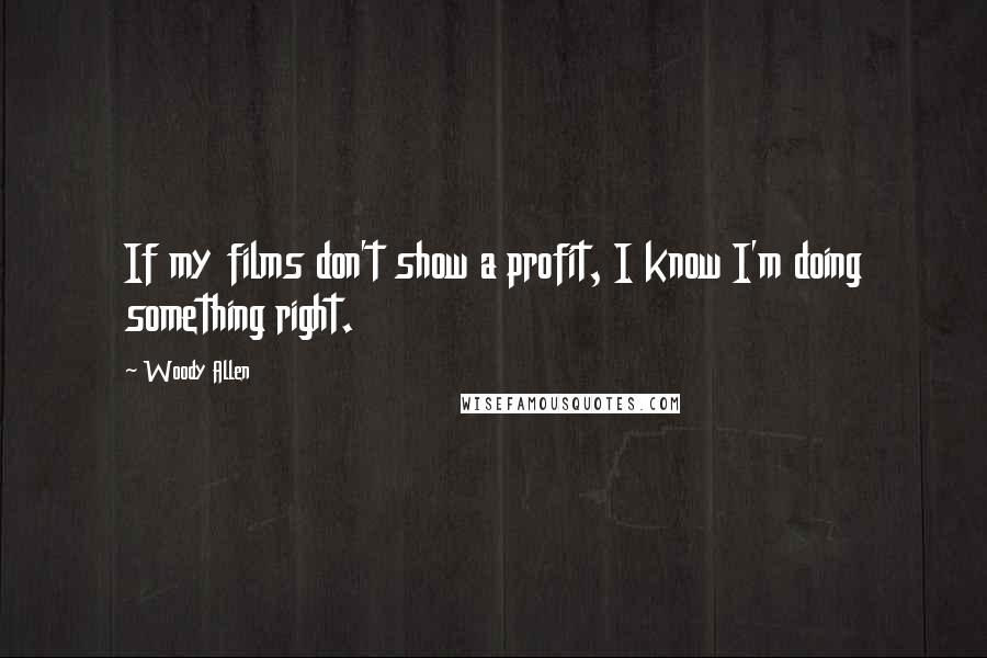 Woody Allen Quotes: If my films don't show a profit, I know I'm doing something right.