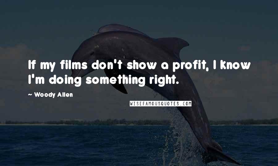 Woody Allen Quotes: If my films don't show a profit, I know I'm doing something right.