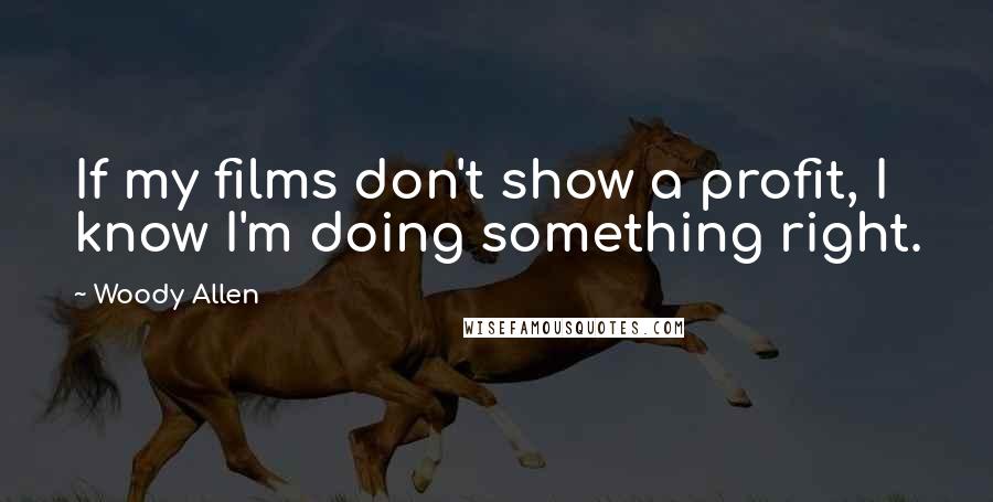 Woody Allen Quotes: If my films don't show a profit, I know I'm doing something right.