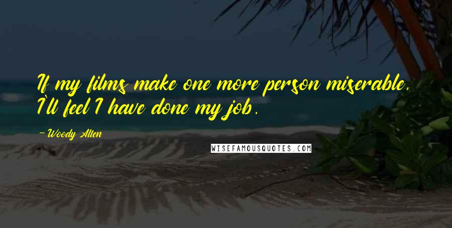 Woody Allen Quotes: If my films make one more person miserable, I'll feel I have done my job.