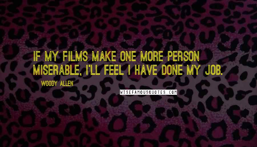 Woody Allen Quotes: If my films make one more person miserable, I'll feel I have done my job.