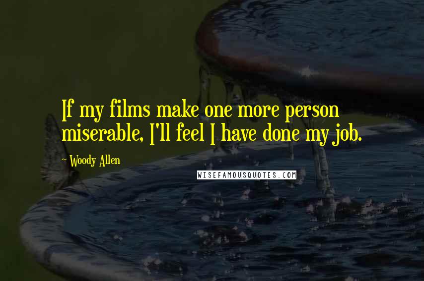 Woody Allen Quotes: If my films make one more person miserable, I'll feel I have done my job.