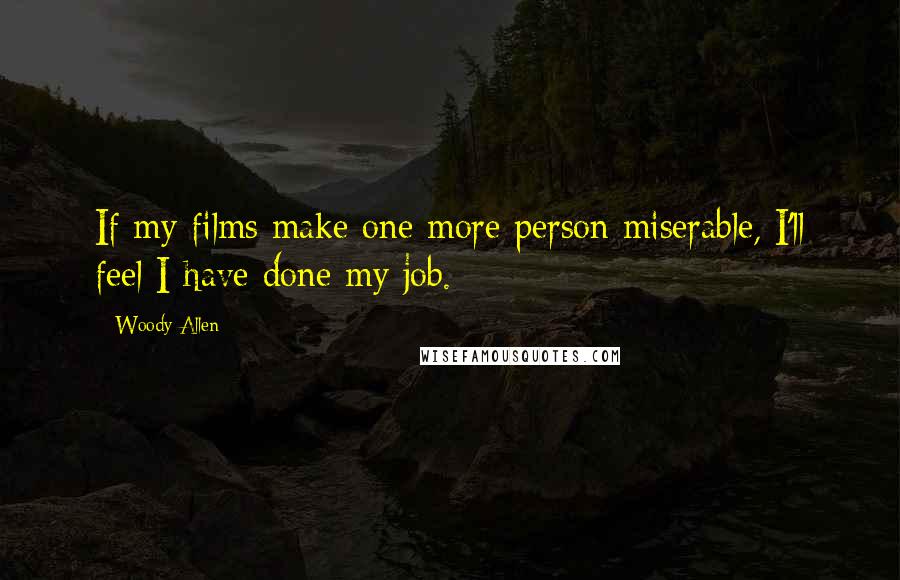 Woody Allen Quotes: If my films make one more person miserable, I'll feel I have done my job.