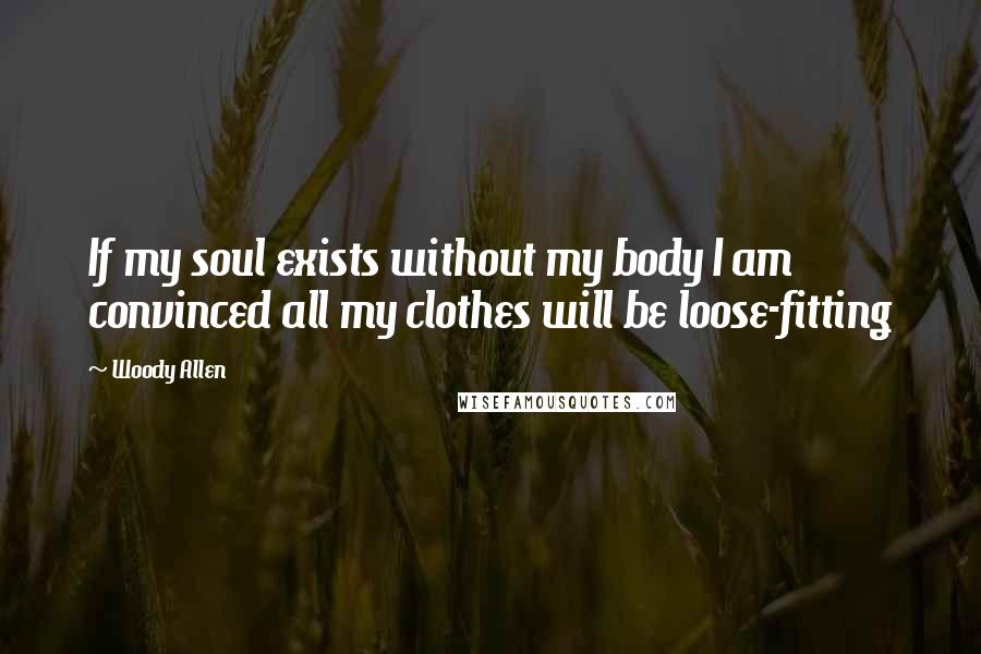 Woody Allen Quotes: If my soul exists without my body I am convinced all my clothes will be loose-fitting