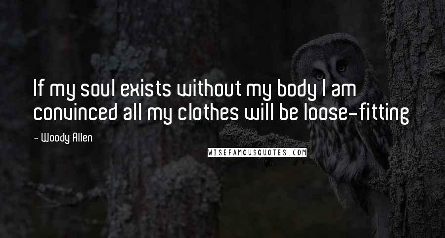 Woody Allen Quotes: If my soul exists without my body I am convinced all my clothes will be loose-fitting