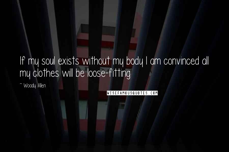 Woody Allen Quotes: If my soul exists without my body I am convinced all my clothes will be loose-fitting