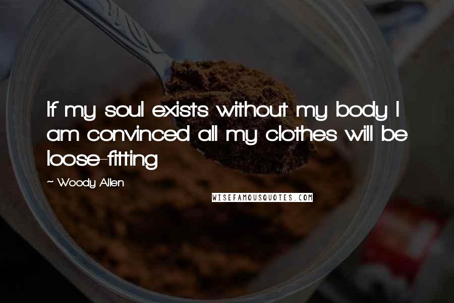 Woody Allen Quotes: If my soul exists without my body I am convinced all my clothes will be loose-fitting