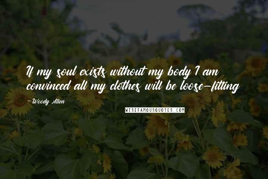 Woody Allen Quotes: If my soul exists without my body I am convinced all my clothes will be loose-fitting