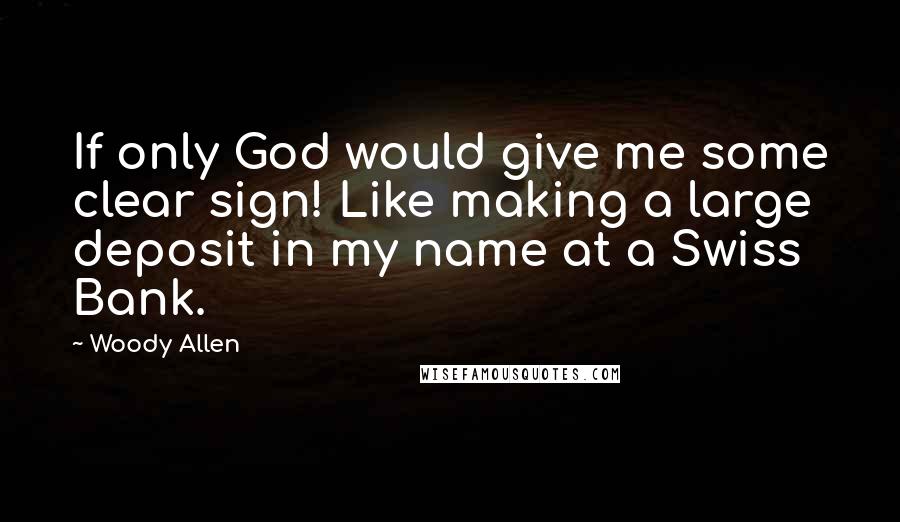 Woody Allen Quotes: If only God would give me some clear sign! Like making a large deposit in my name at a Swiss Bank.