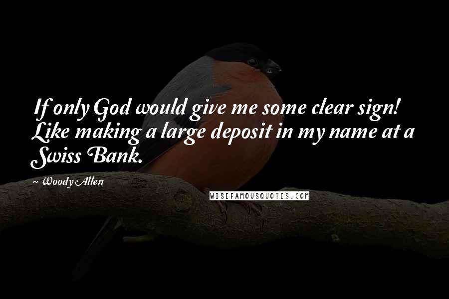 Woody Allen Quotes: If only God would give me some clear sign! Like making a large deposit in my name at a Swiss Bank.