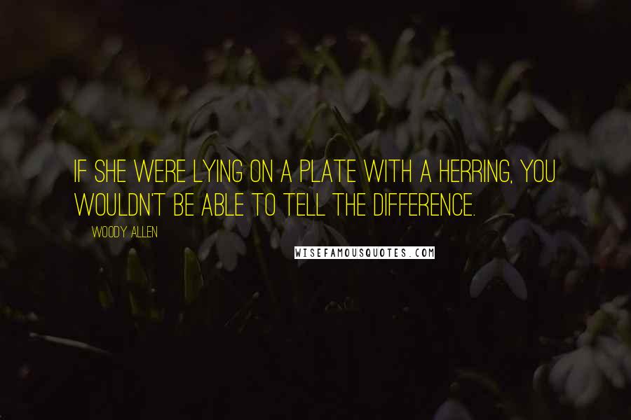 Woody Allen Quotes: If she were lying on a plate with a herring, you wouldn't be able to tell the difference.