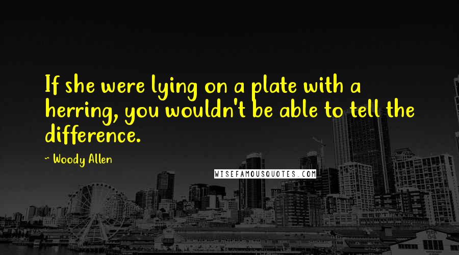 Woody Allen Quotes: If she were lying on a plate with a herring, you wouldn't be able to tell the difference.