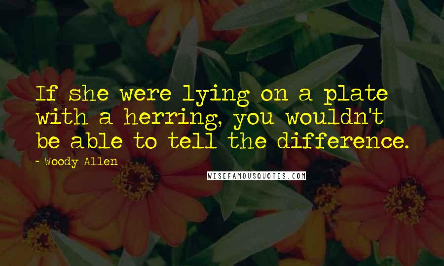 Woody Allen Quotes: If she were lying on a plate with a herring, you wouldn't be able to tell the difference.