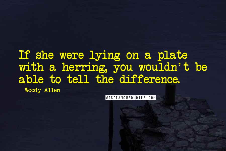 Woody Allen Quotes: If she were lying on a plate with a herring, you wouldn't be able to tell the difference.