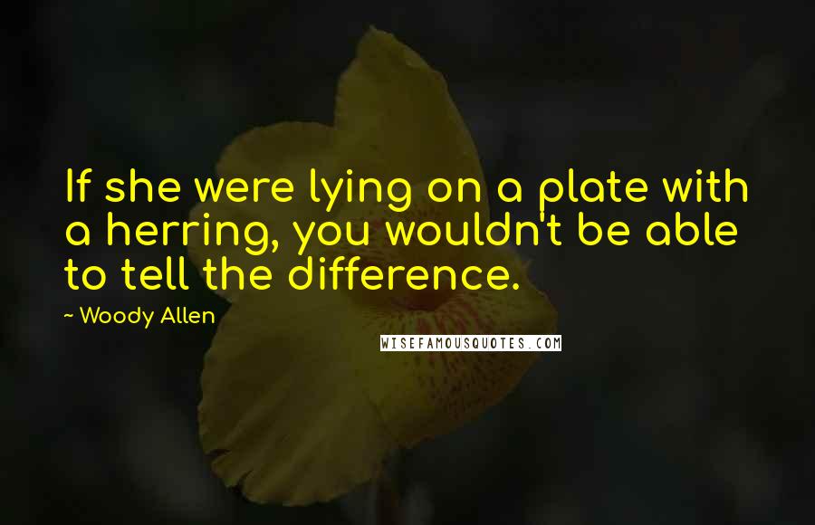 Woody Allen Quotes: If she were lying on a plate with a herring, you wouldn't be able to tell the difference.