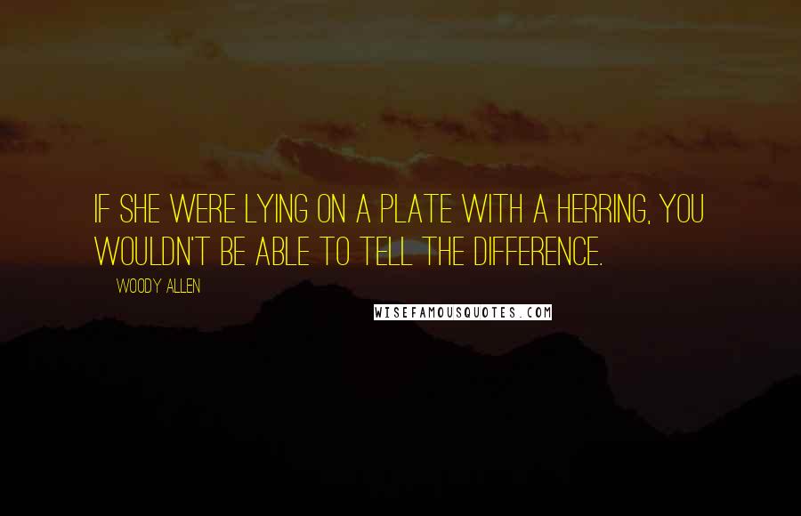 Woody Allen Quotes: If she were lying on a plate with a herring, you wouldn't be able to tell the difference.