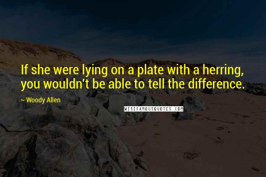Woody Allen Quotes: If she were lying on a plate with a herring, you wouldn't be able to tell the difference.