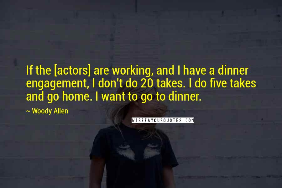 Woody Allen Quotes: If the [actors] are working, and I have a dinner engagement, I don't do 20 takes. I do five takes and go home. I want to go to dinner.