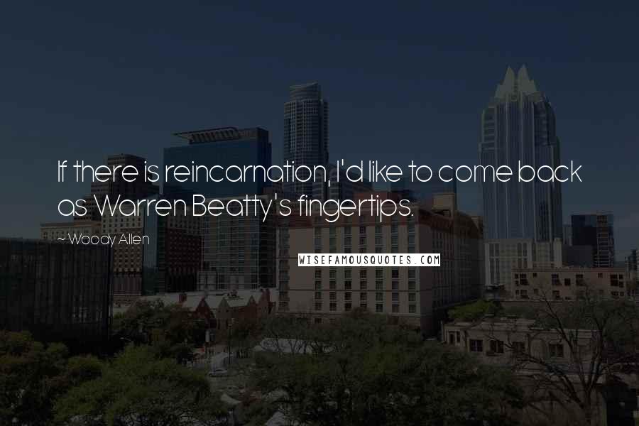 Woody Allen Quotes: If there is reincarnation, I'd like to come back as Warren Beatty's fingertips.