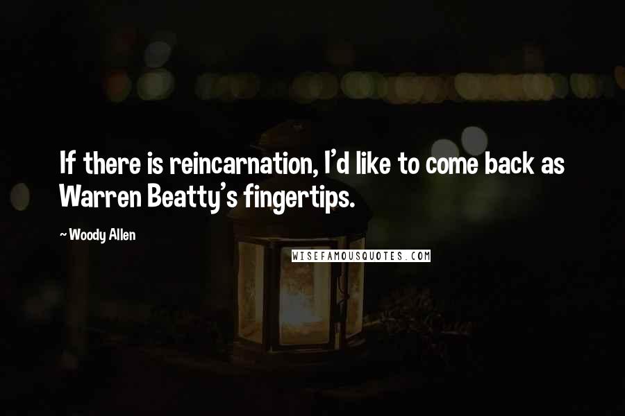 Woody Allen Quotes: If there is reincarnation, I'd like to come back as Warren Beatty's fingertips.