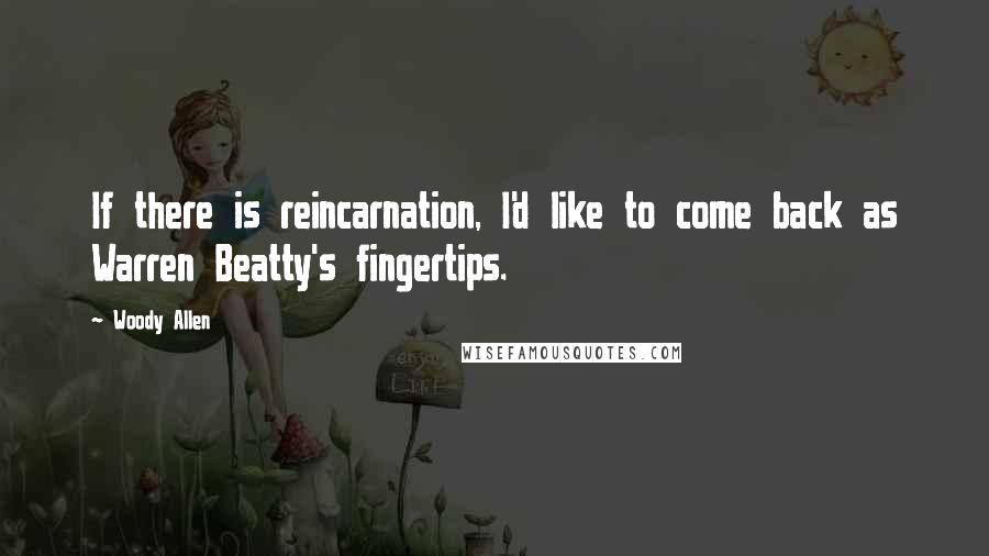 Woody Allen Quotes: If there is reincarnation, I'd like to come back as Warren Beatty's fingertips.